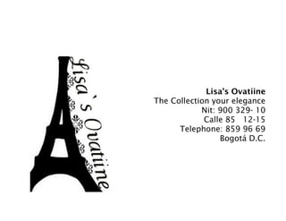 Lisa’s Ovatiine
The Collection your elegance
            Nit: 900 329- 10
             Calle 85 12-15
      Telephone: 859 96 69
                 Bogotá D.C.
 