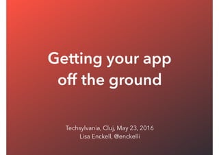 Getting your app
off the ground
Techsylvania, Cluj, May 23, 2016
Lisa Enckell, @enckelli
 