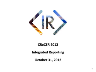 CReCER 2012

Integrated Reporting

 October 31, 2012

                       1
 