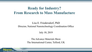 Ready for Industry?
From Research to Mass Manufacture
Lisa E. Friedersdorf, PhD
Director, National Nanotechnology Coordination Office
July 10, 2019
The Advance Materials Show
The International Center, Telford, UK
 