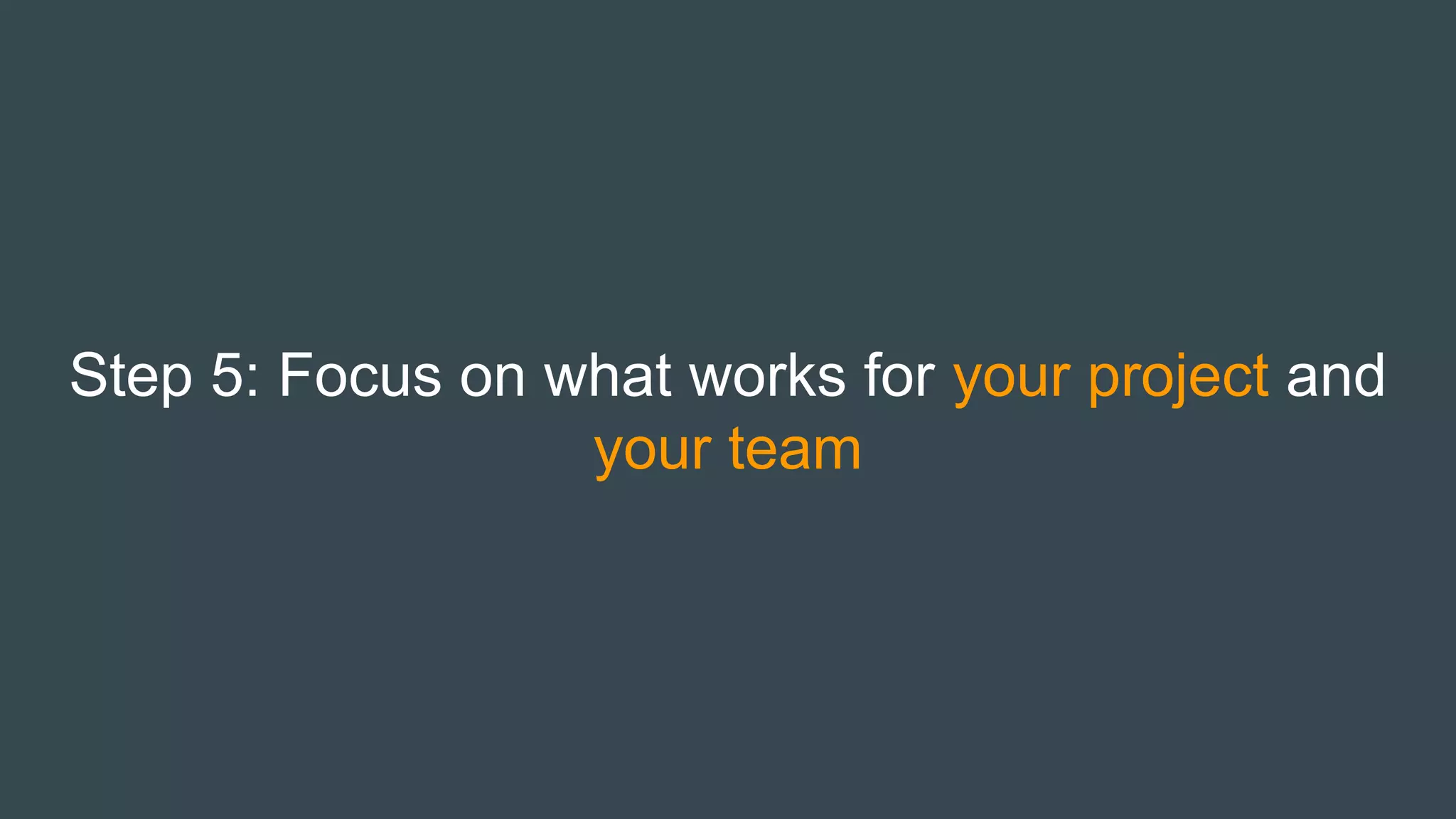 Step 5: Focus on what works for your project and
your team
 