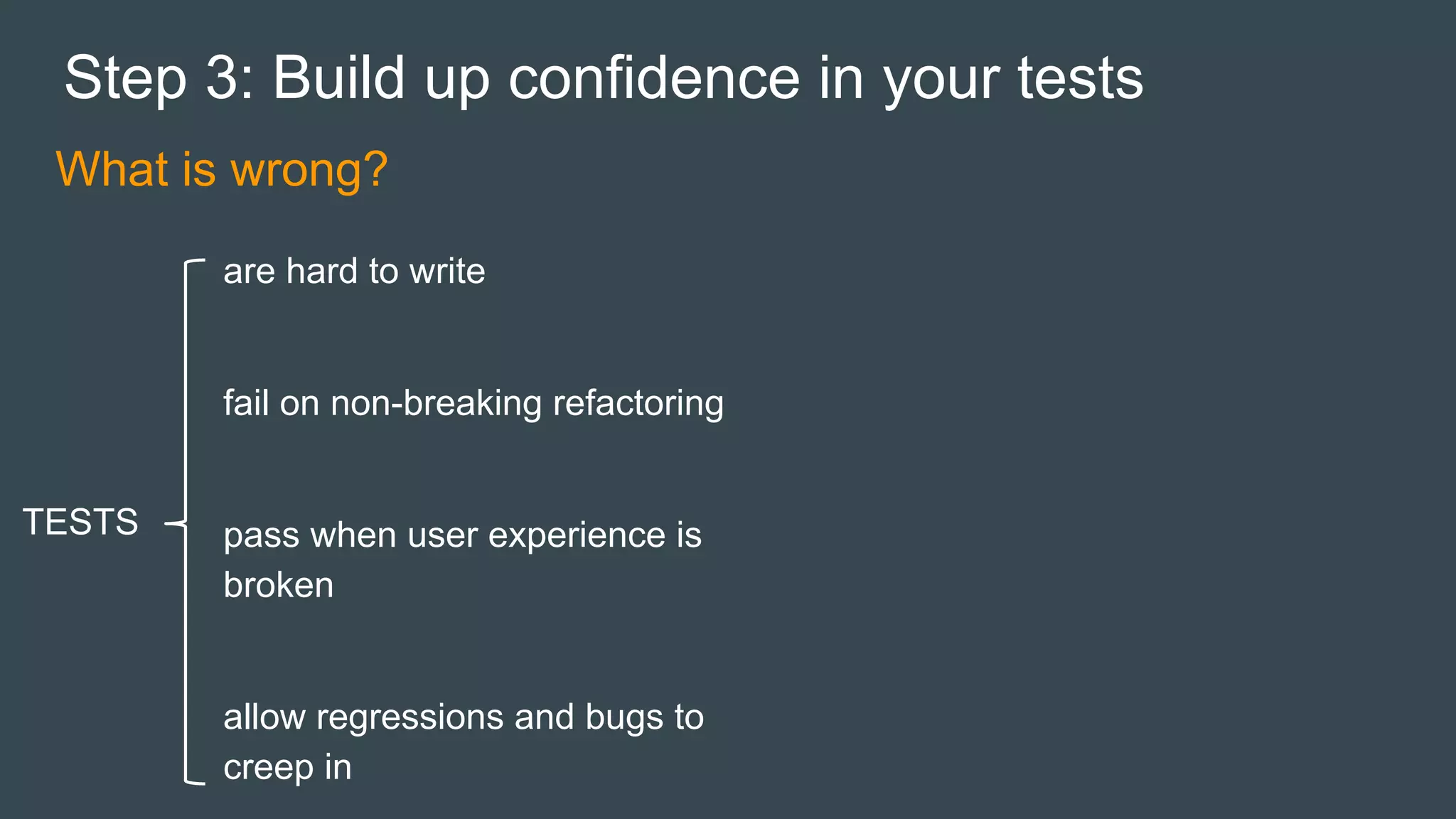 What is wrong?
Step 3: Build up confidence in your tests
are hard to write
fail on non-breaking refactoring
pass when user experience is
broken
allow regressions and bugs to
creep in
TESTS
 