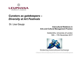 Curators as gatekeepers –
Diversity at Art Festivals
Dr. Lisa Gaupp
Intercultural Relations in
Arts and Cultural Management Practice
Goldsmiths, University of London
16th – 17th November 2017
 