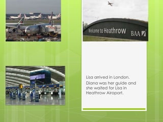 Lisa arrived in London.
Diana was her guide and
she waited for Lisa in
Heathrow Airoport.
 