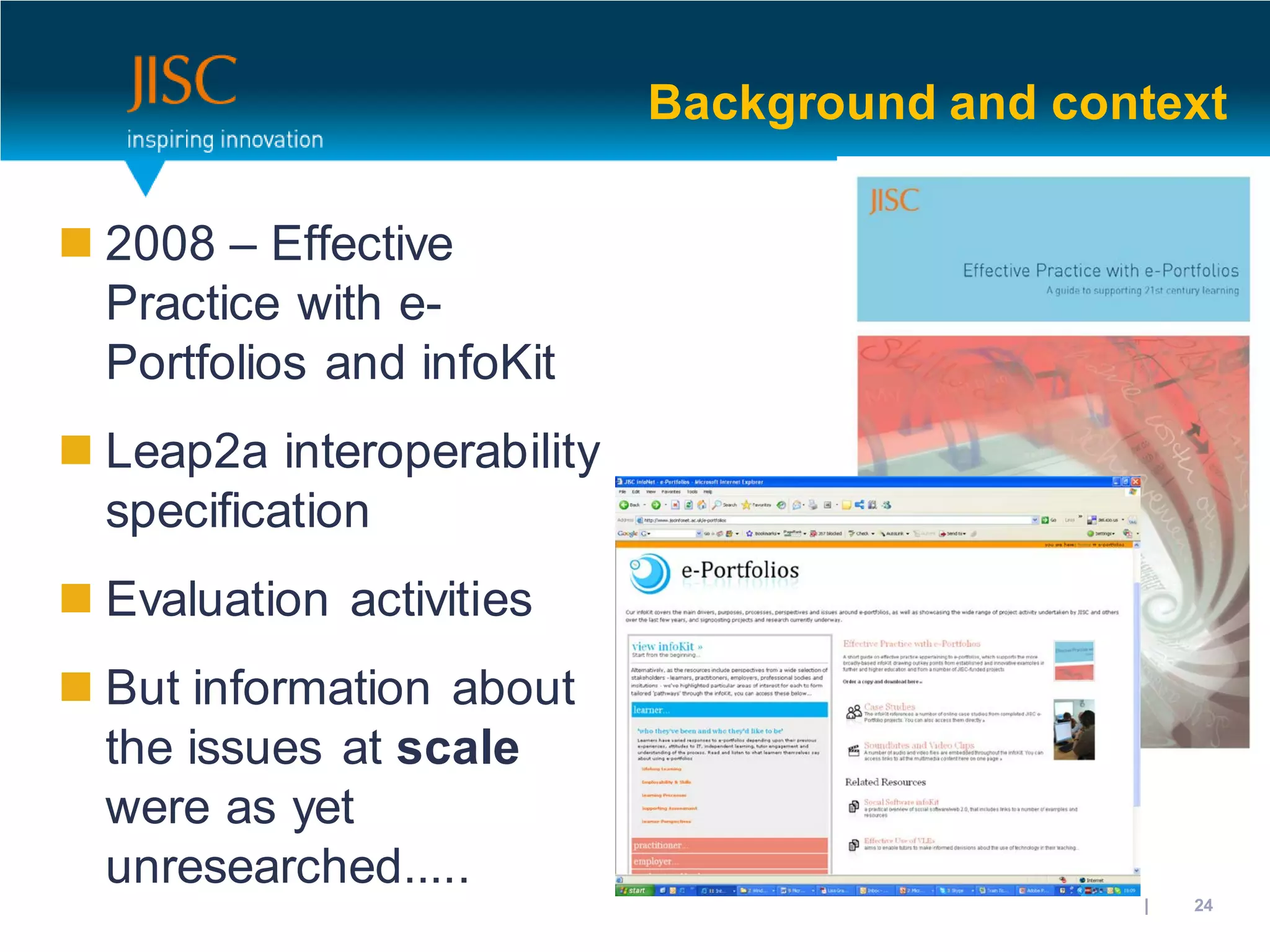 Background and context

 2008 – Effective
  Practice with e-
  Portfolios and infoKit
 Leap2a interoperability
  specification
 Evaluation activities
 But information about
  the issues at scale
  were as yet
  unresearched.....
                                           31/10/2012 | slide 24
 