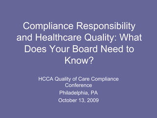 Compliance Responsibility
and Healthcare Quality: What
Does Your Board Need to
Know?
HCCA Quality of Care Compliance
Conference
Philadelphia, PA
October 13, 2009
 