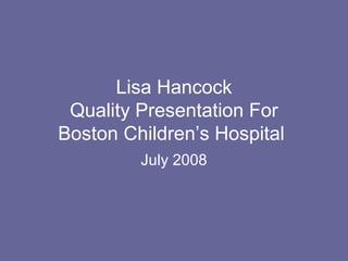 Lisa Hancock
Quality Presentation For
Boston Children’s Hospital
July 2008
 