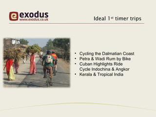 Ideal 1st timer trips




• Cycling the Dalmatian Coast
• Petra & Wadi Rum by Bike
• Cuban Highlights Ride
  Cycle Indochina & Angkor
• Kerala & Tropical India
 