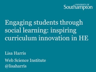 Engaging students through
social learning: inspiring
curriculum innovation in HE
Lisa Harris
Web Science Institute
@lisaharris
 