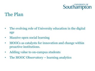 The Plan
• The evolving role of University education in the digital
age
• Massive open social learning
• MOOCs as catalyst...