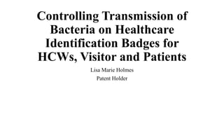 Controlling Transmission of
Bacteria on Healthcare
Identification Badges for
HCWs, Visitor and Patients
Lisa Marie Holmes
Patent Holder
 