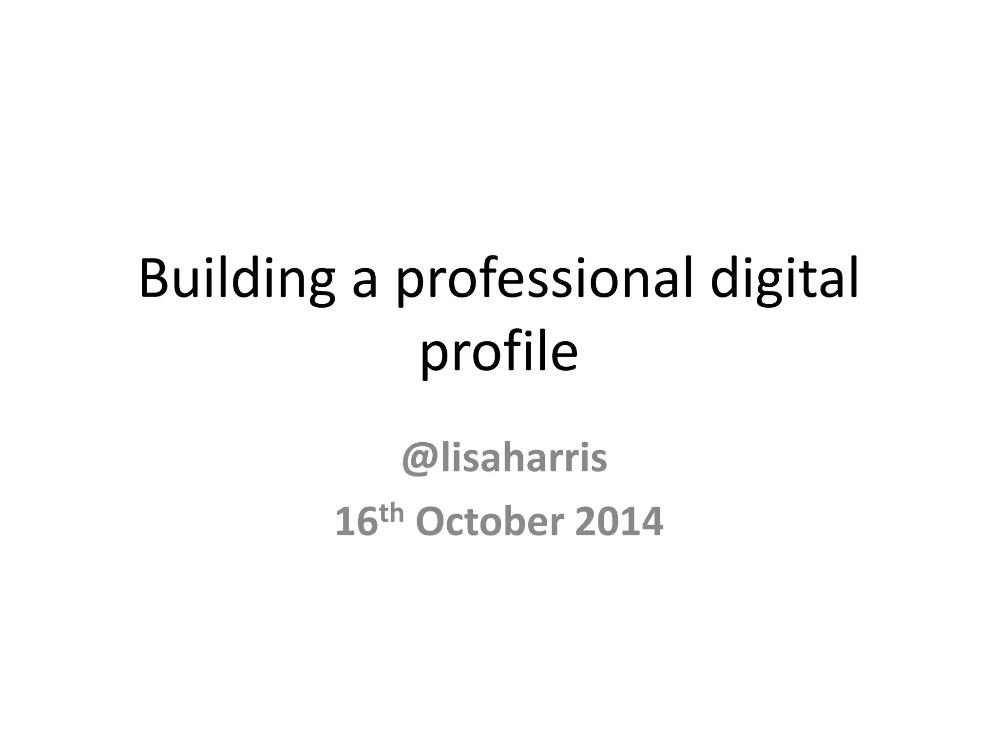 Building a professional digital 
profile 
@lisaharris 
16th October 2014 
 