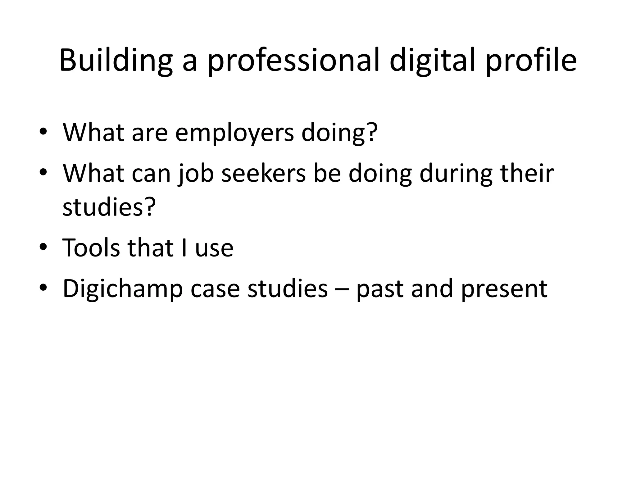 Building a professional digital profile 
• What are employers doing? 
• What can job seekers be doing during their 
studies? 
• Tools that I use 
• Digichamp case studies – past and present 
 