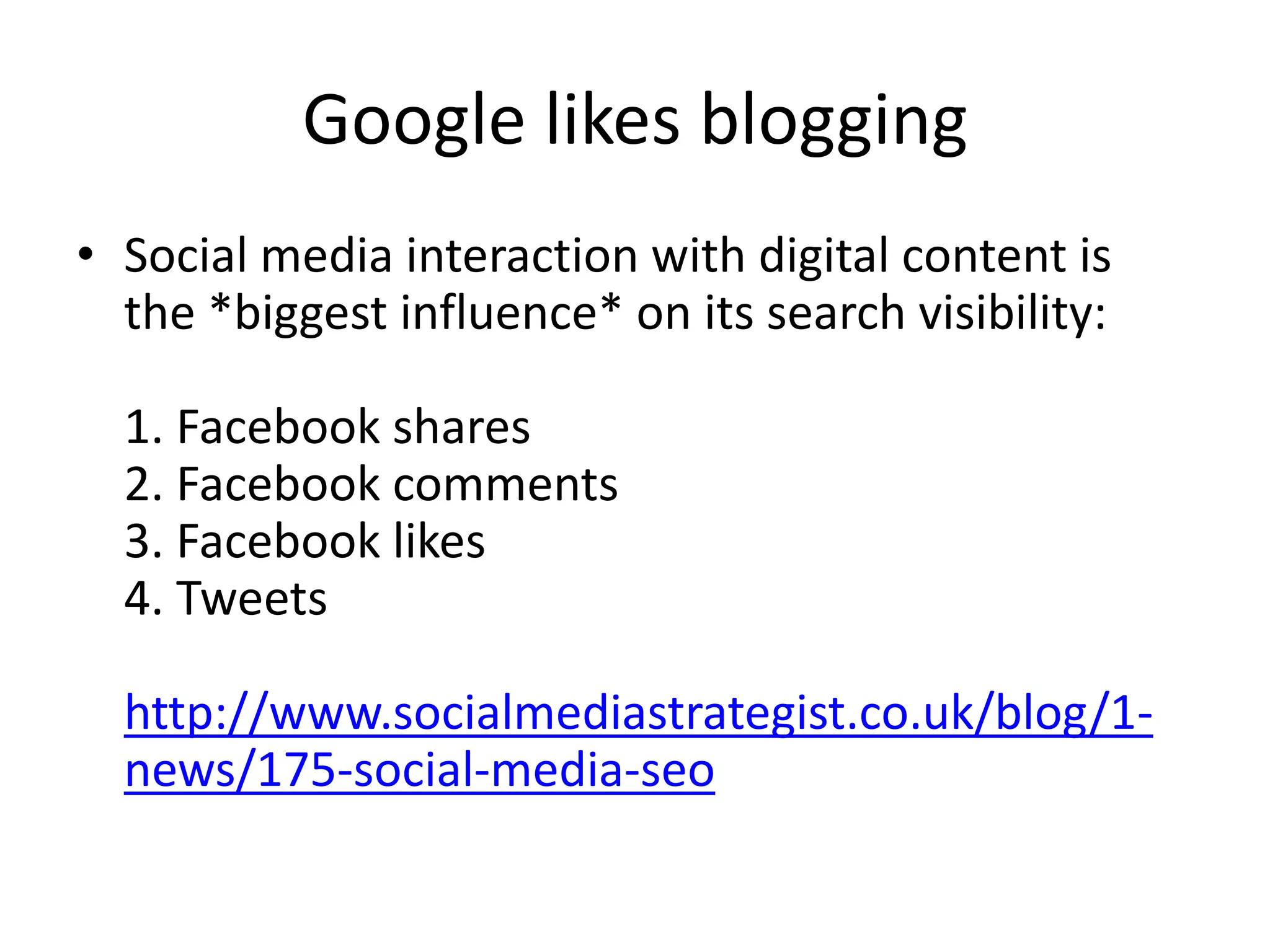Google likes blogging 
• Social media interaction with digital content is 
the *biggest influence* on its search visibility: 
1. Facebook shares 
2. Facebook comments 
3. Facebook likes 
4. Tweets 
http://www.socialmediastrategist.co.uk/blog/1- 
news/175-social-media-seo 
 