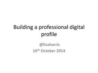 Building a professional digital 
profile 
@lisaharris 
16th October 2014 
 