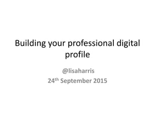 Building your professional digital
profile
@lisaharris
24th September 2015
 