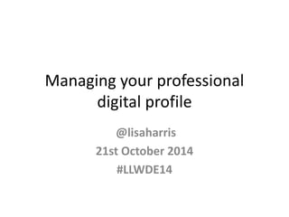 Managing your professional 
digital profile 
@lisaharris 
21st October 2014 
#LLWDE14 
 