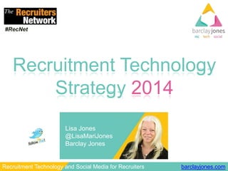 #RecNet

Recruitment Technology
Strategy 2014
Lisa Jones
@LisaMariJones
Barclay Jones

Recruitment Technology and Social Media for Recruiters

barclayjones.com

 