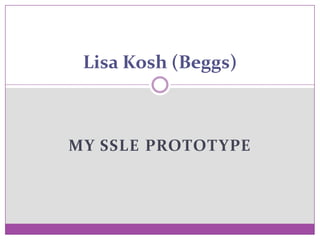 Lisa Kosh (Beggs)



MY SSLE PROTOT YPE
 