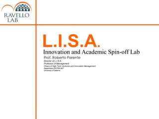 L.I.S.A.
Innovation and Academic Spin-off Lab
Prof. Roberto Parente
Director of L.I.S.A.
Professor of Management
Chairs of High Tech Ventures and Innovation Management
Department DISTRA-MIT
University of Salerno
 