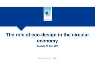 Françoise Bonnet | ACR+
The role of eco-design in the circular
economy
Brussels, 16 June 2015
 