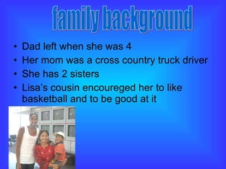 Dad left when she was 4 Her mom was a cross country truck driver She has 2 sisters Lisa’s cousin encoureged her to like basketball and to be good at it family background 