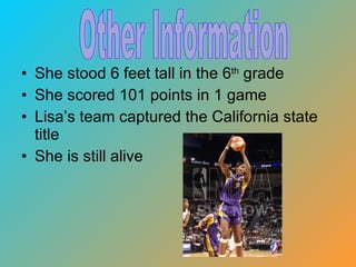 She stood 6 feet tall in the 6 th  grade She scored 101 points in 1 game Lisa’s team captured the California state title She is still alive Other Information 