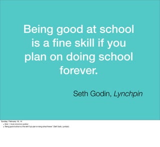 Being good at school
is a ﬁne skill if you
plan on doing school
forever.
Seth Godin, Lynchpin

Sunday, February 16, 14
• Slide 1: Hook/attention grabber

• “Being good at school is a fine skill if you plan on doing school forever.” (Seth Godin, Lynchpin)

 