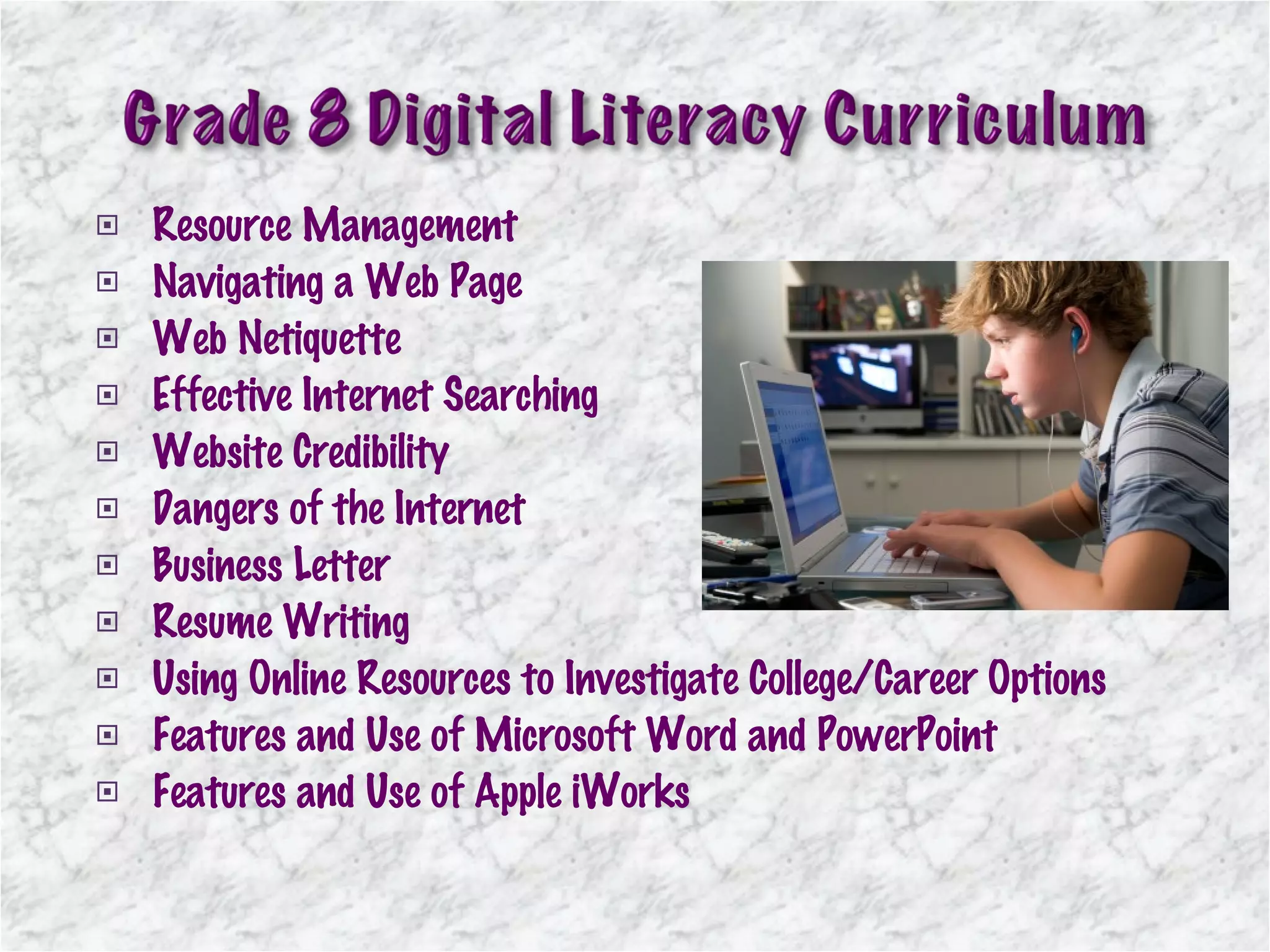 Resource Management Navigating a Web Page  Web Netiquette Effective Internet Searching Website Credibility Dangers of the Internet Business Letter  Resume Writing Using Online Resources to Investigate College/Career Options  Features and Use of Microsoft Word and PowerPoint Features and Use of Apple iWorks 