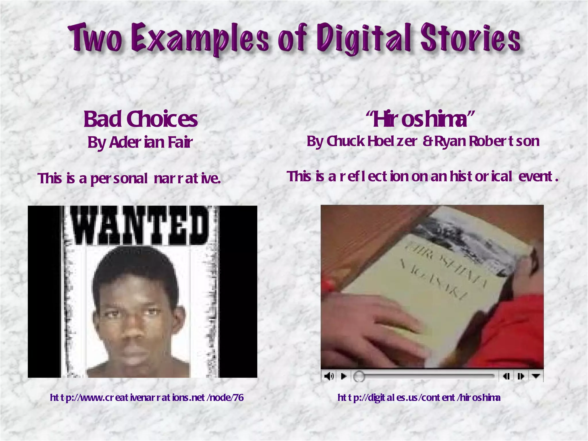 Bad Choices By Aderian Fair This is a personal narrative. “ Hiroshima”  By Chuck Hoelzer & Ryan Robertson This is a reflection on an historical event. http://www.creativenarrations.net/node/76 http://digitales.us/content/hiroshima 