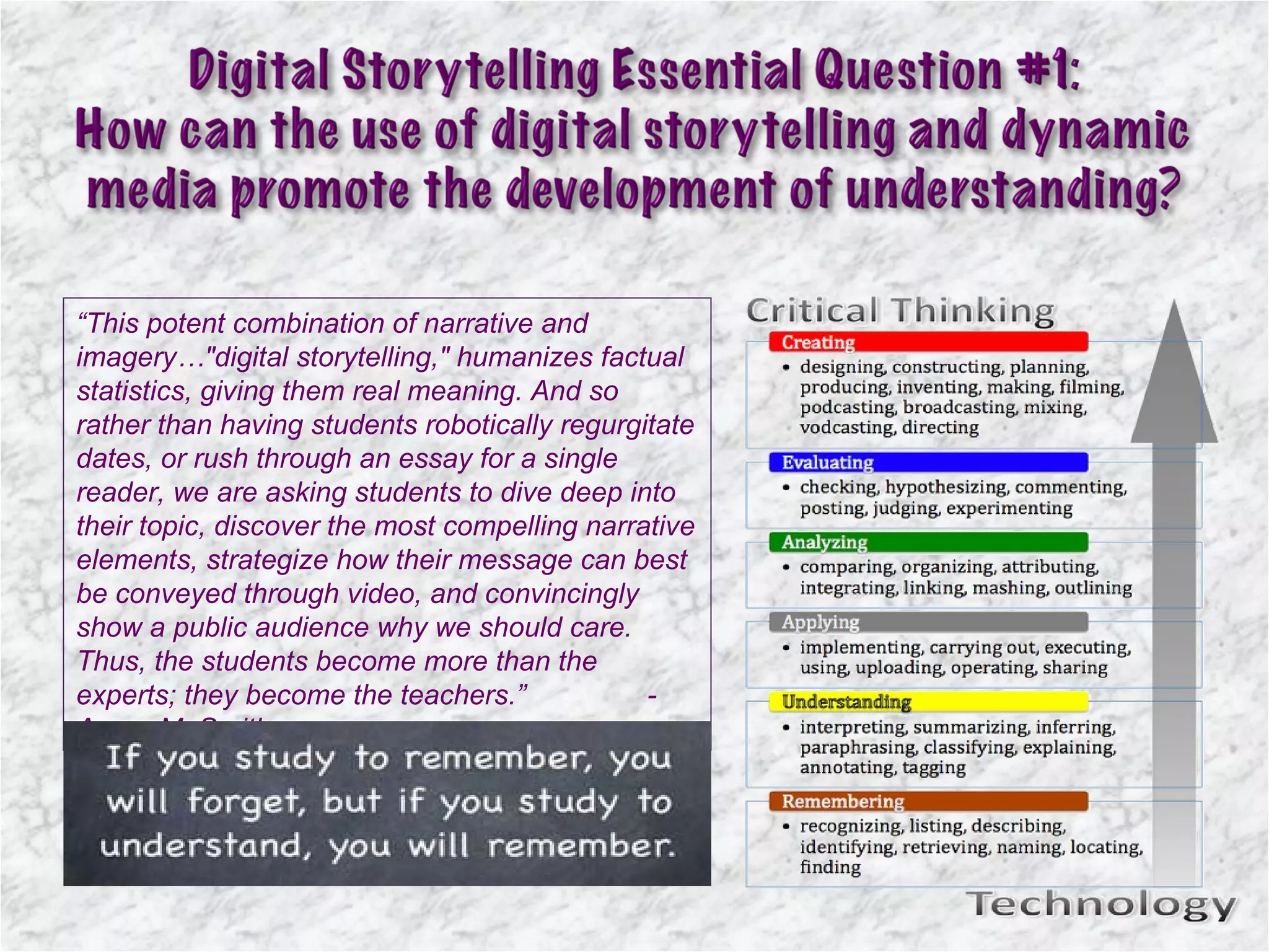 “ This potent combination of narrative and imagery…"digital storytelling," humanizes factual statistics, giving them real meaning. And so rather than having students robotically regurgitate dates, or rush through an essay for a single reader, we are asking students to dive deep into their topic, discover the most compelling narrative elements, strategize how their message can best be conveyed through video, and convincingly show a public audience why we should care. Thus, the students become more than the experts; they become the teachers.” - Aaron M. Smith 