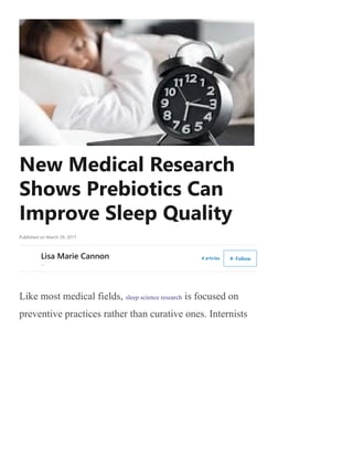 New Medical Research
Shows Prebiotics Can
Improve Sleep Quality
Published on March 29, 2017
Lisa Marie Cannon
--
4 articles  Follow
Like most medical fields, sleep science research is focused on
preventive practices rather than curative ones. Internists
 