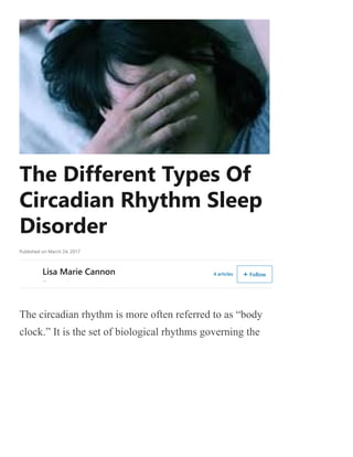 The Different Types Of
Circadian Rhythm Sleep
Disorder
Published on March 24, 2017
Lisa Marie Cannon
--
4 articles  Follow
The circadian rhythm is more often referred to as “body
clock.” It is the set of biological rhythms governing the
 