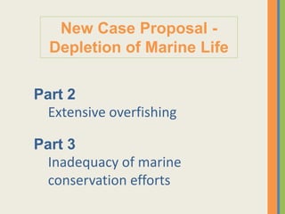 Part 2
Extensive overfishing
New Case Proposal -
Depletion of Marine Life
Part 3
Inadequacy of marine
conservation efforts
 