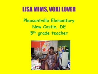 LISA MIMS, VOKI LOVER Pleasantville Elementary New Castle, DE  5th grade teacher 