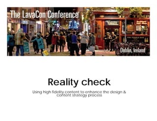 Reality check
Using high fidelity content to enhance the design &
content strategy process
 