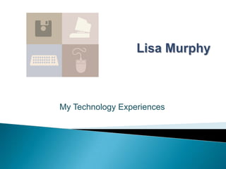 Lisa Murphy My Technology Experiences 