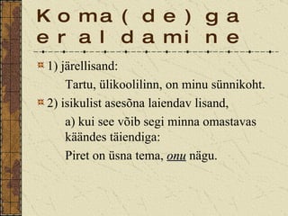 Koma(de)ga eraldamine 1) järellisand: Tartu, ülikoolilinn, on minu sünnikoht. 2) isikulist asesõna laiendav lisand, a) kui see võib segi minna omastavas  käändes täiendiga: Piret on üsna tema,  onu  nägu. 