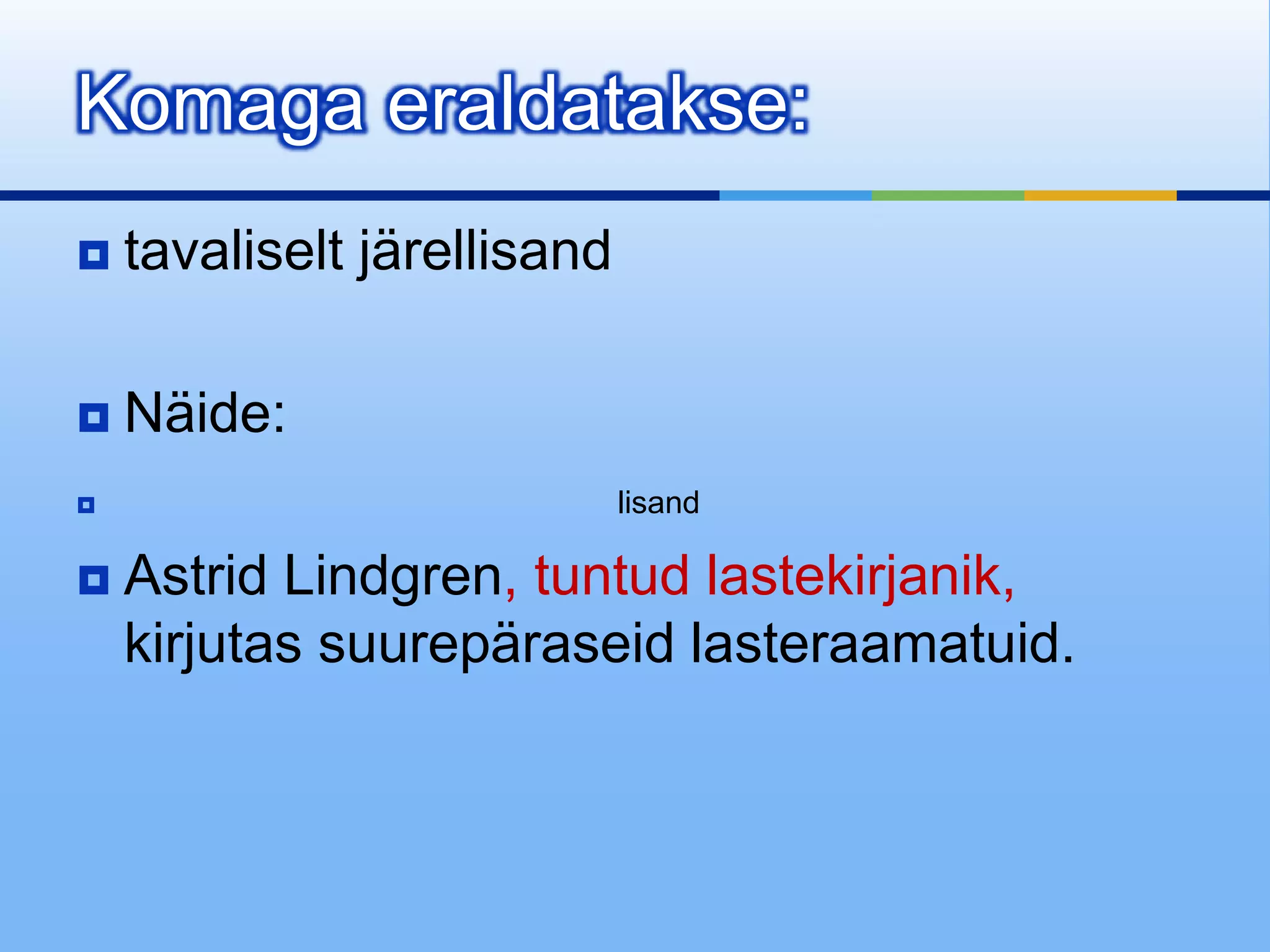 Komaga eraldatakse:
   tavaliselt järellisand

   Näide:
                            lisand

   Astrid Lindgren, tuntud lastekirjanik,
    kirjutas suurepäraseid lasteraamatuid.
 