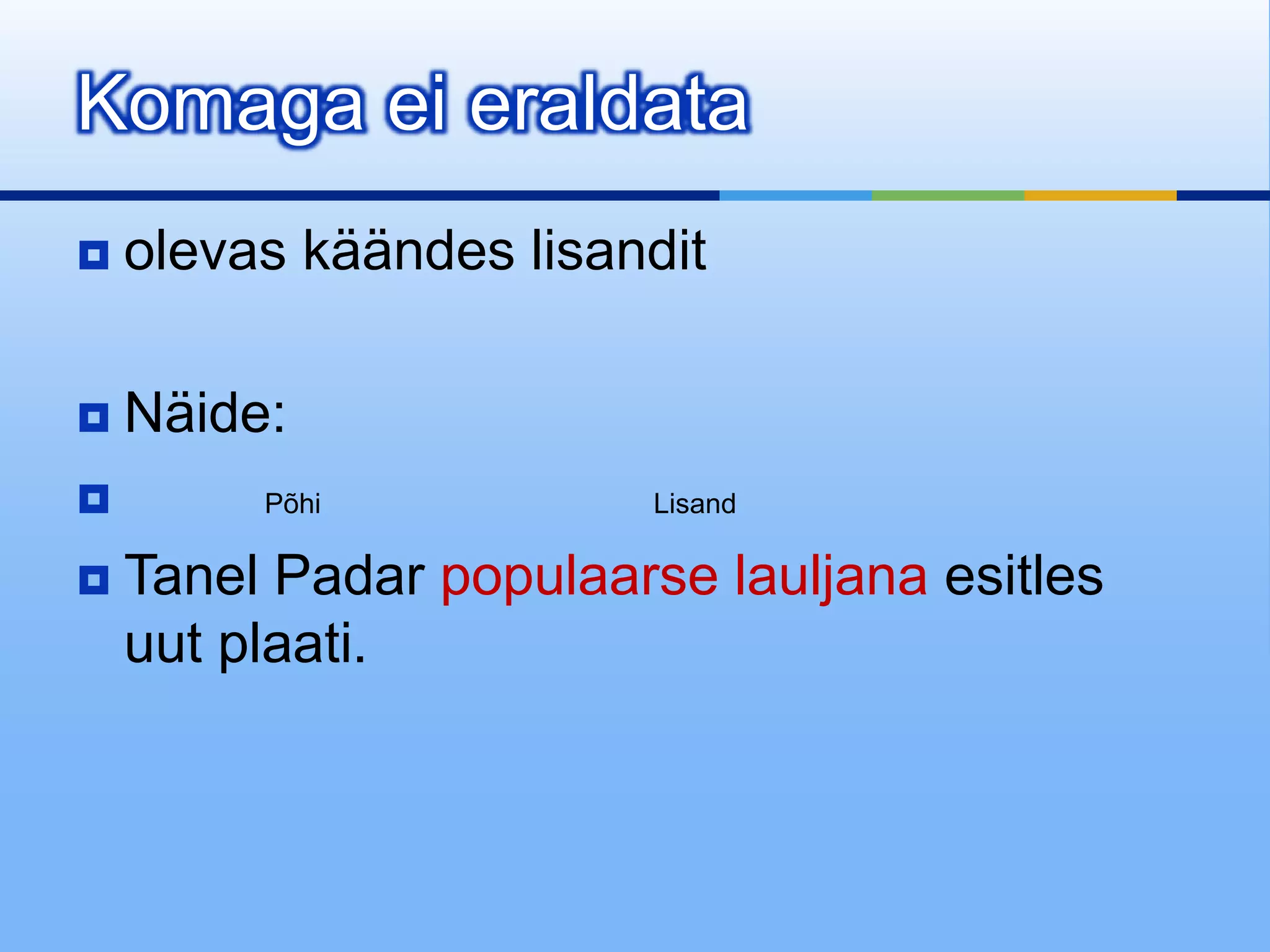 Komaga ei eraldata
   olevas käändes lisandit

   Näide:
        Põhi            Lisand

   Tanel Padar populaarse lauljana esitles
    uut plaati.
 