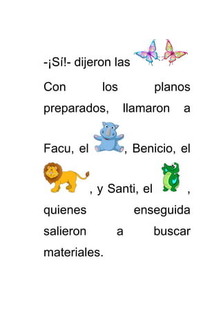 -¡Sí!- dijeron las
Con los planos
preparados, llamaron a
Facu, el , Benicio, el
, y Santi, el ,
quienes enseguida
salieron a buscar
materiales.
 