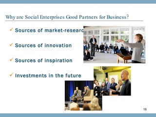 Why are Social Enterprises Good Partners for Business? Sources of market-research Sources of innovation Sources of inspiration Investments in the future 