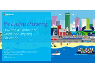 The Business of Learning
How the 4th Industrial
Revolution impacts
Education
Lisanne Bos
Business Development Manager, Partner
Microsoft in Education
@BosLisanne
 