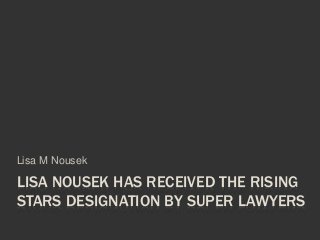 LISA NOUSEK HAS RECEIVED THE RISING
STARS DESIGNATION BY SUPER LAWYERS
Lisa M Nousek
 