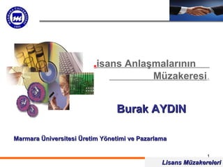 Lisans Anlaşmalarının
                                            Müzakeresi.


                                Burak AYDIN

Marmara Üniversitesi Üretim Yönetimi ve Pazarlama

                                                             1
                                               Lisans Müzakereleri
 