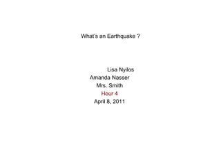 What’s an Earthquake ? Lisa Nyilos Amanda Nasser Mrs. Smith Hour 4 April 8, 2011 