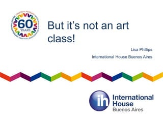 But it’s not an art
class!
Lisa Phillips
International House Buenos Aires
 