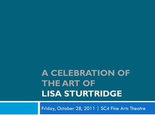 A CELEBRATION OF
THE ART OF
LISA STURTRIDGE
Friday, October 28, 2011 | SC4 Fine Arts Theatre
 