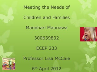 Meeting the Needs of

Children and Families

 Manohari Maunawa

    300639832

     ECEP 233

Professor Lisa McCaie

   6th April 2012
 