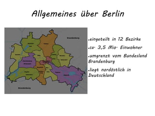 Allgemeines über Berlin
●eingeteilt in 12 Bezirke
●ca. 3,5 Mio. Einwohner
●umgrenzt vom Bundesland
Brandenburg
●liegt nordöstlich in
Deutschland
 